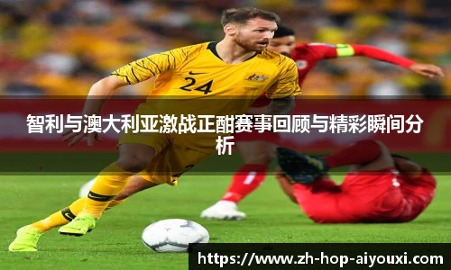智利与澳大利亚激战正酣赛事回顾与精彩瞬间分析