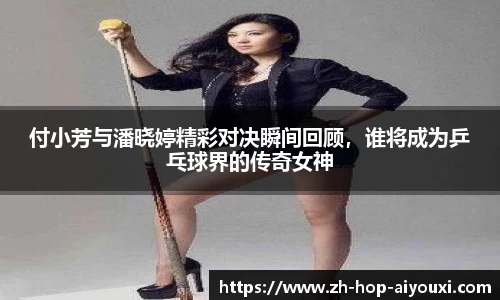 付小芳与潘晓婷精彩对决瞬间回顾，谁将成为乒乓球界的传奇女神
