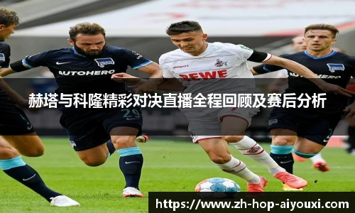 赫塔与科隆精彩对决直播全程回顾及赛后分析