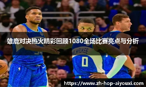 雄鹿对决热火精彩回顾1080全场比赛亮点与分析