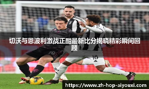切沃与恩波利激战正酣最新比分揭晓精彩瞬间回顾