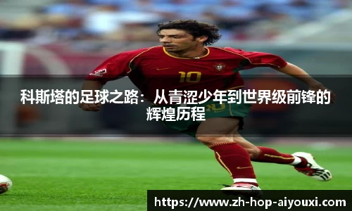 科斯塔的足球之路：从青涩少年到世界级前锋的辉煌历程