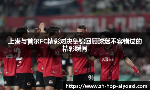 上港与首尔FC精彩对决集锦回顾球迷不容错过的精彩瞬间