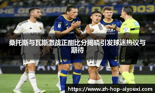 桑托斯与瓦斯激战正酣比分揭晓引发球迷热议与期待