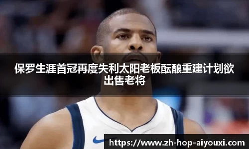保罗生涯首冠再度失利太阳老板酝酿重建计划欲出售老将