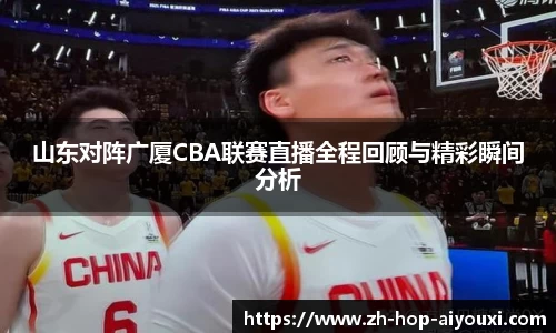山东对阵广厦CBA联赛直播全程回顾与精彩瞬间分析