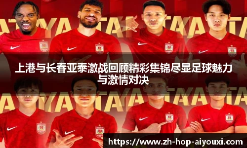 上港与长春亚泰激战回顾精彩集锦尽显足球魅力与激情对决