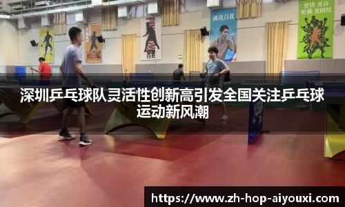 深圳乒乓球队灵活性创新高引发全国关注乒乓球运动新风潮
