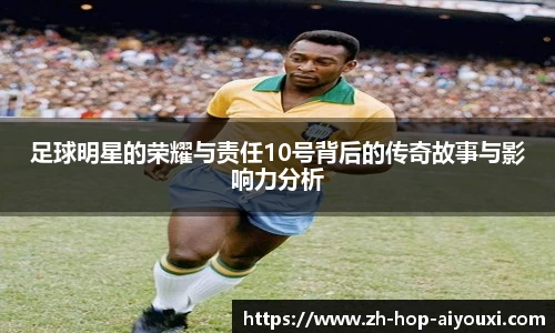 足球明星的荣耀与责任10号背后的传奇故事与影响力分析