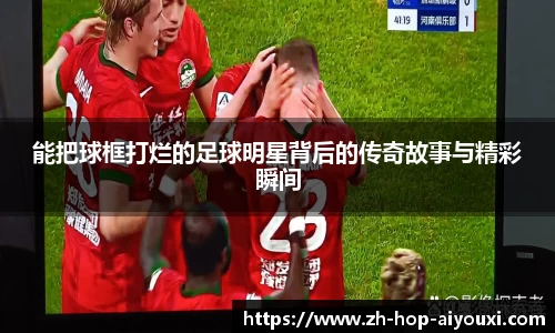 能把球框打烂的足球明星背后的传奇故事与精彩瞬间