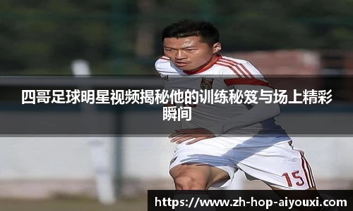 四哥足球明星视频揭秘他的训练秘笈与场上精彩瞬间