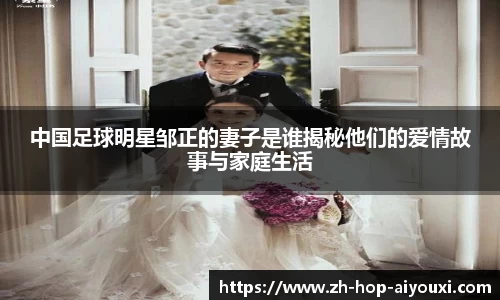 中国足球明星邹正的妻子是谁揭秘他们的爱情故事与家庭生活